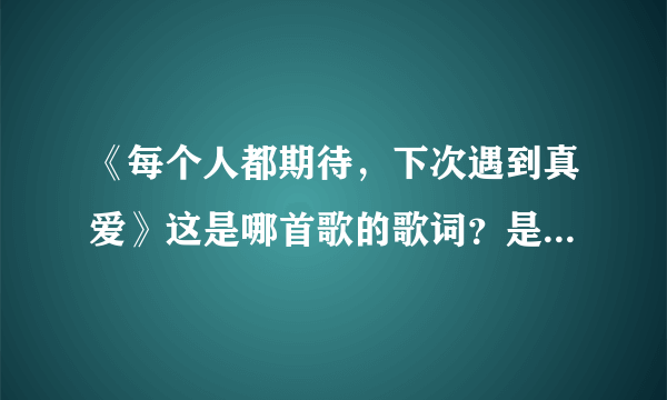 《每个人都期待，下次遇到真爱》这是哪首歌的歌词？是谁唱的？