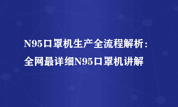 N95口罩机生产全流程解析：全网最详细N95口罩机讲解