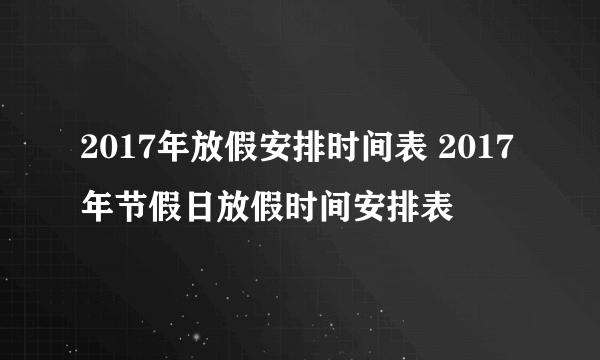 2017年放假安排时间表 2017年节假日放假时间安排表