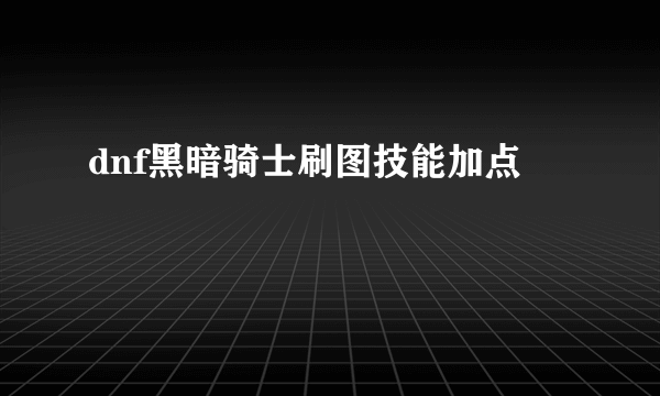 dnf黑暗骑士刷图技能加点