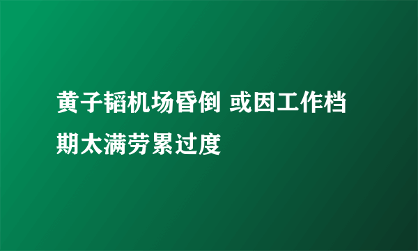 黄子韬机场昏倒 或因工作档期太满劳累过度