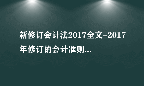 新修订会计法2017全文-2017年修订的会计准则-飞外网