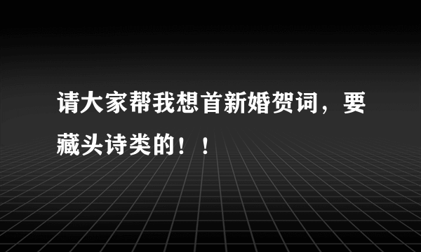 请大家帮我想首新婚贺词，要藏头诗类的！！