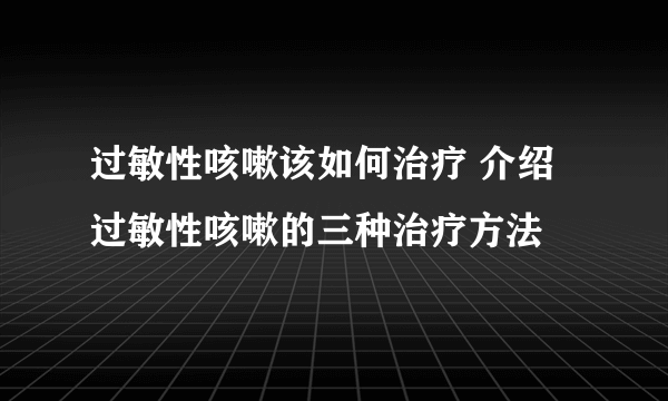 过敏性咳嗽该如何治疗 介绍过敏性咳嗽的三种治疗方法