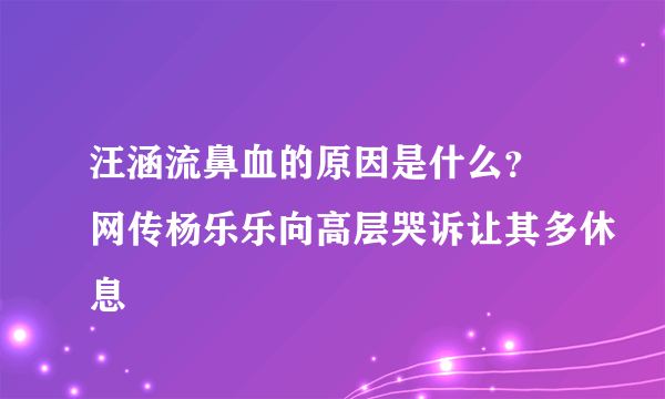 汪涵流鼻血的原因是什么？ 网传杨乐乐向高层哭诉让其多休息