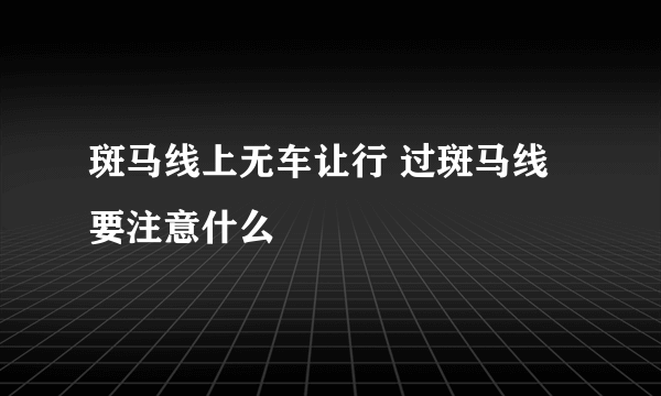 斑马线上无车让行 过斑马线要注意什么