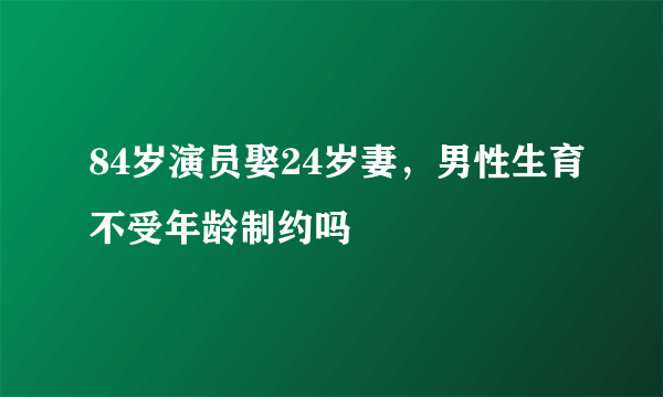 84岁演员娶24岁妻，男性生育不受年龄制约吗