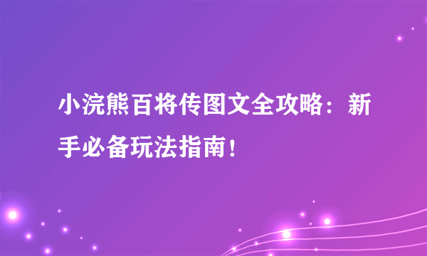 小浣熊百将传图文全攻略：新手必备玩法指南！