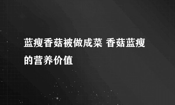 蓝瘦香菇被做成菜 香菇蓝瘦的营养价值