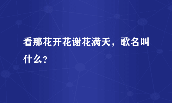 看那花开花谢花满天，歌名叫什么？