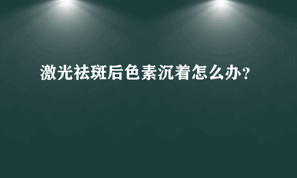 激光祛斑后色素沉着怎么办？