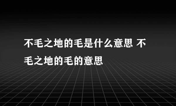 不毛之地的毛是什么意思 不毛之地的毛的意思