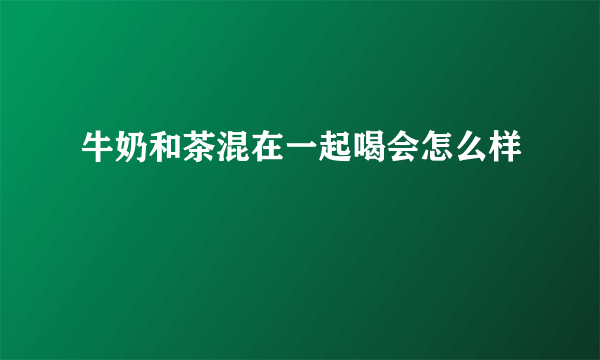 牛奶和茶混在一起喝会怎么样