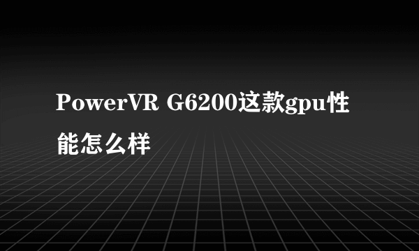 PowerVR G6200这款gpu性能怎么样