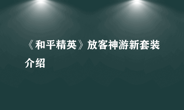 《和平精英》放客神游新套装介绍