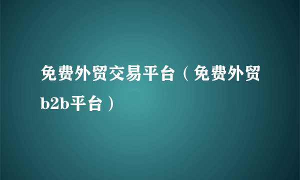 免费外贸交易平台（免费外贸b2b平台）