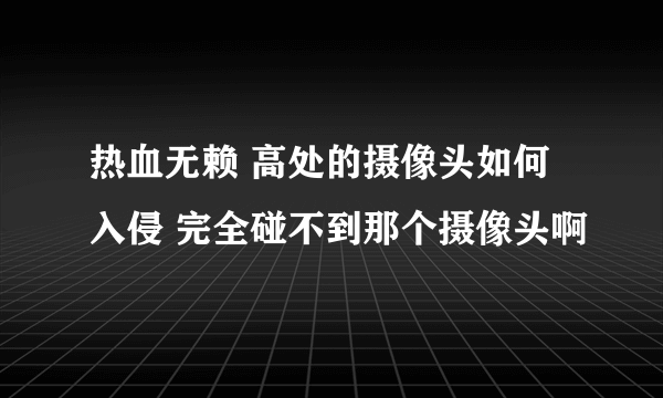 热血无赖 高处的摄像头如何入侵 完全碰不到那个摄像头啊