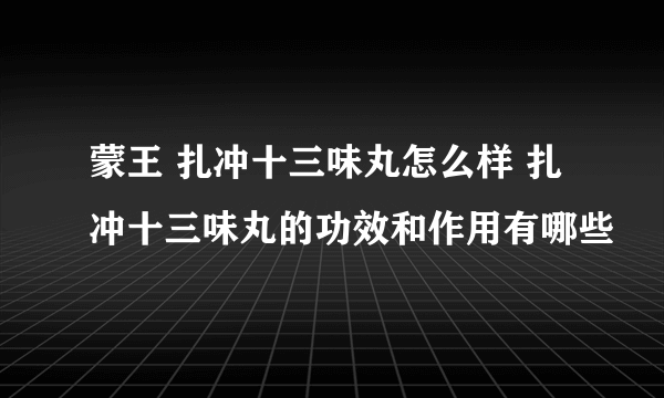 蒙王 扎冲十三味丸怎么样 扎冲十三味丸的功效和作用有哪些