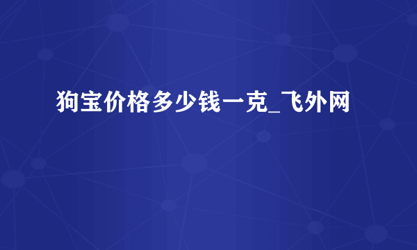 狗宝价格多少钱一克_飞外网