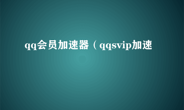 qq会员加速器（qqsvip加速