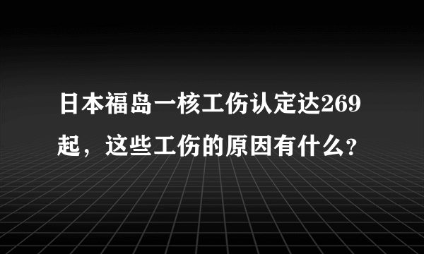 日本福岛一核工伤认定达269起，这些工伤的原因有什么？