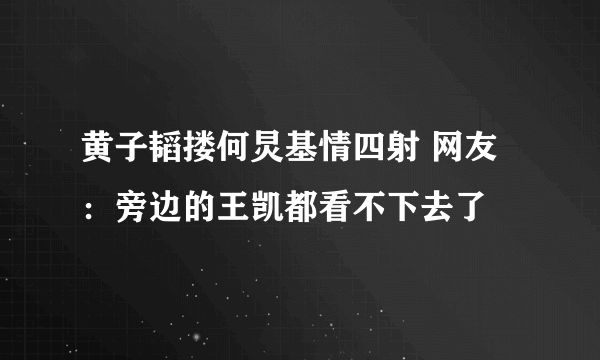 黄子韬搂何炅基情四射 网友：旁边的王凯都看不下去了