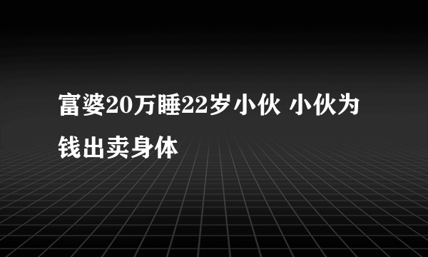 富婆20万睡22岁小伙 小伙为钱出卖身体