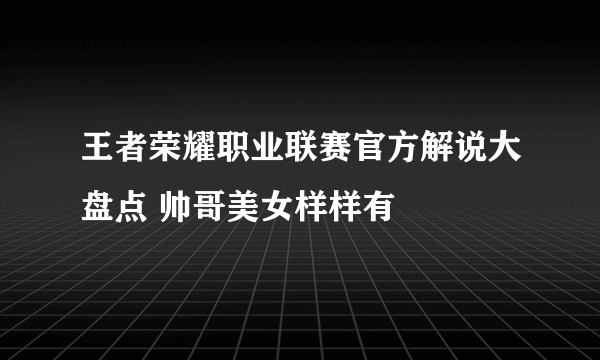 王者荣耀职业联赛官方解说大盘点 帅哥美女样样有