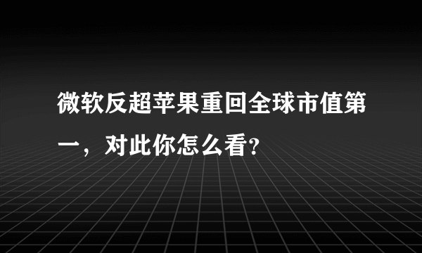 微软反超苹果重回全球市值第一，对此你怎么看？