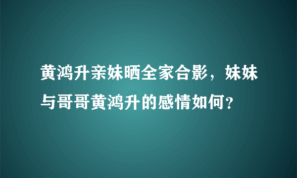 黄鸿升亲妹晒全家合影，妹妹与哥哥黄鸿升的感情如何？