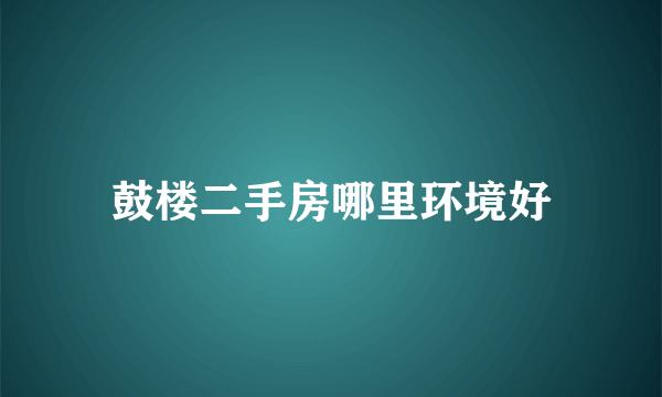 鼓楼二手房哪里环境好