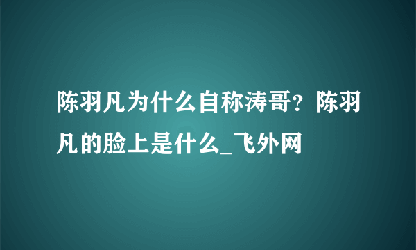 陈羽凡为什么自称涛哥？陈羽凡的脸上是什么_飞外网