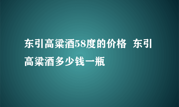 东引高粱酒58度的价格  东引高粱酒多少钱一瓶