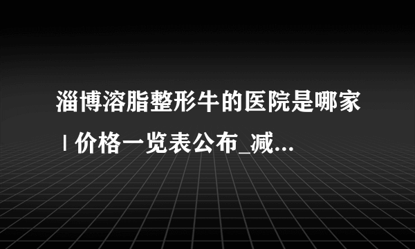 淄博溶脂整形牛的医院是哪家 | 价格一览表公布_减肥是应该少吃什么？