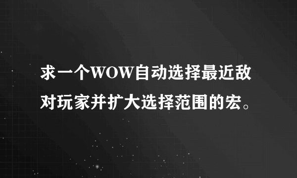 求一个WOW自动选择最近敌对玩家并扩大选择范围的宏。