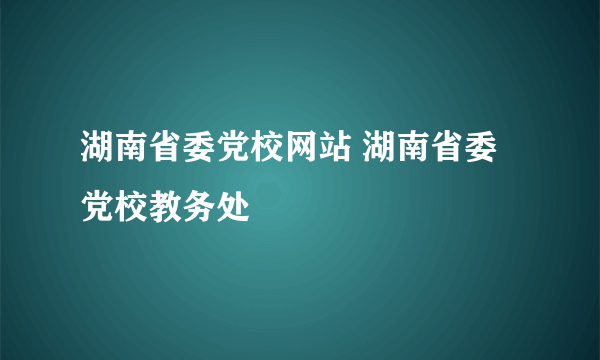 湖南省委党校网站 湖南省委党校教务处