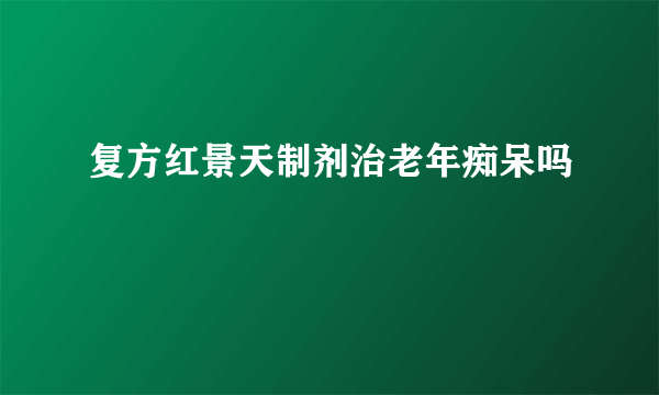 复方红景天制剂治老年痴呆吗