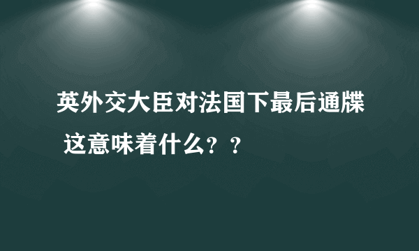 英外交大臣对法国下最后通牒 这意味着什么？？