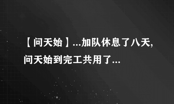 【问天始】...加队休息了八天,问天始到完工共用了多少时间?