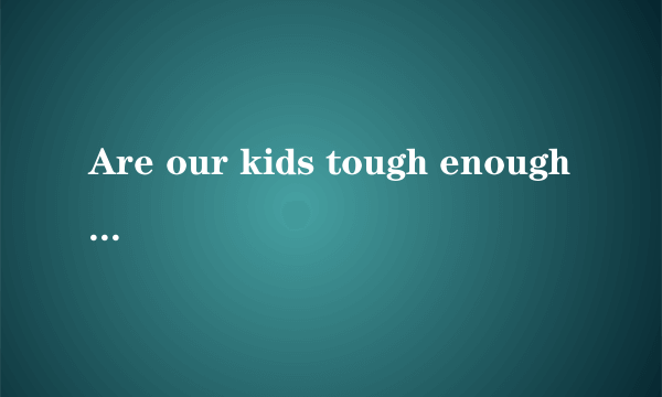 Are our kids tough enough我们的孩子足够坚强吗