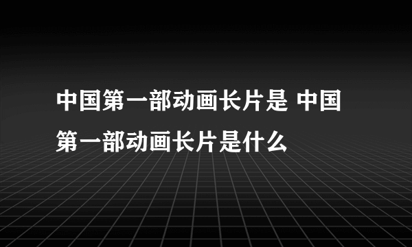 中国第一部动画长片是 中国第一部动画长片是什么