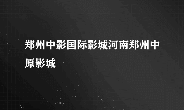 郑州中影国际影城河南郑州中原影城