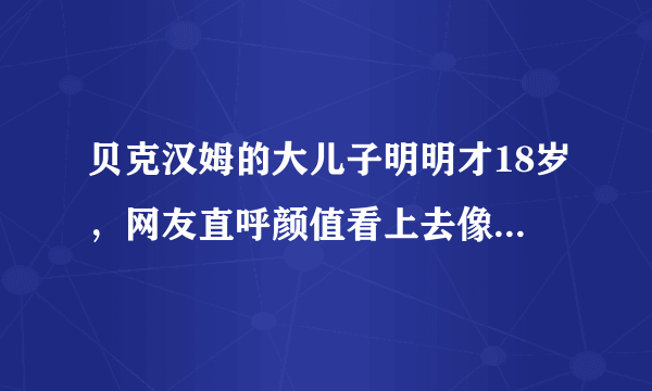 贝克汉姆的大儿子明明才18岁，网友直呼颜值看上去像一位中年大叔！