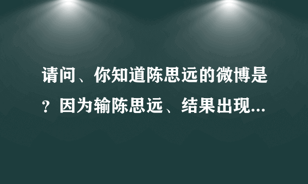 请问、你知道陈思远的微博是？因为输陈思远、结果出现2000千多个。都不知道是哪个。