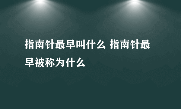 指南针最早叫什么 指南针最早被称为什么