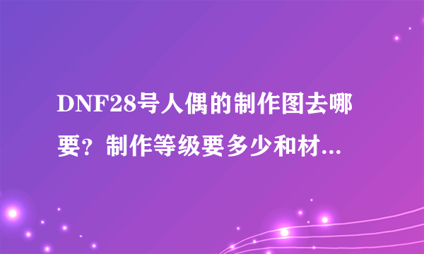 DNF28号人偶的制作图去哪要？制作等级要多少和材料要什么？