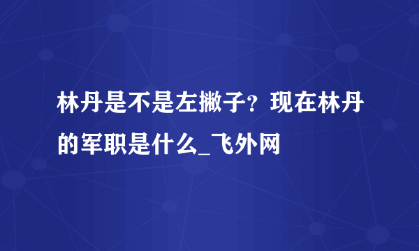 林丹是不是左撇子？现在林丹的军职是什么_飞外网