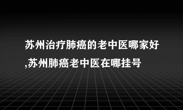 苏州治疗肺癌的老中医哪家好,苏州肺癌老中医在哪挂号