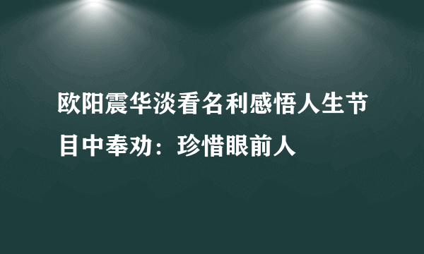 欧阳震华淡看名利感悟人生节目中奉劝：珍惜眼前人