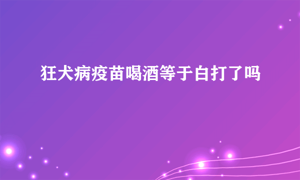 狂犬病疫苗喝酒等于白打了吗